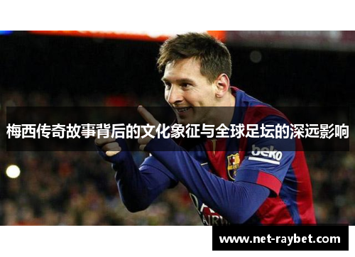 梅西传奇故事背后的文化象征与全球足坛的深远影响