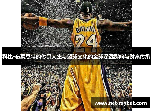 科比·布莱恩特的传奇人生与篮球文化的全球深远影响与财富传承