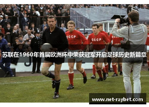 苏联在1960年首届欧洲杯中荣获冠军开启足球历史新篇章