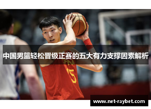 中国男篮轻松晋级正赛的五大有力支撑因素解析