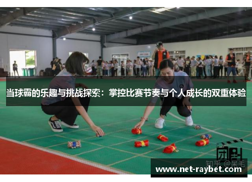 当球霸的乐趣与挑战探索：掌控比赛节奏与个人成长的双重体验