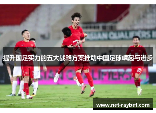 提升国足实力的五大战略方案推动中国足球崛起与进步
