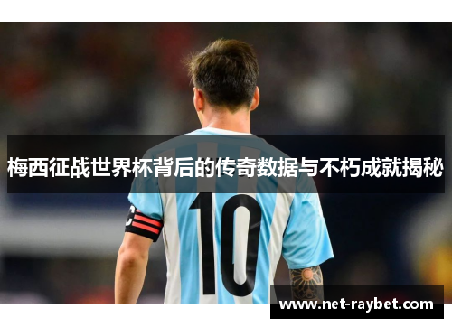 梅西征战世界杯背后的传奇数据与不朽成就揭秘