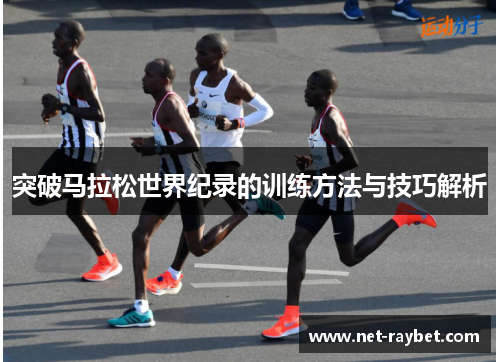 突破马拉松世界纪录的训练方法与技巧解析