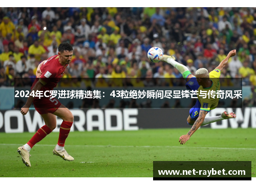 2024年C罗进球精选集：43粒绝妙瞬间尽显锋芒与传奇风采