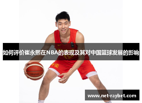 如何评价崔永熙在NBA的表现及其对中国篮球发展的影响