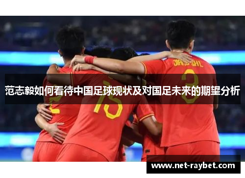 范志毅如何看待中国足球现状及对国足未来的期望分析