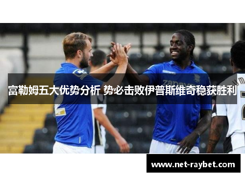富勒姆五大优势分析 势必击败伊普斯维奇稳获胜利