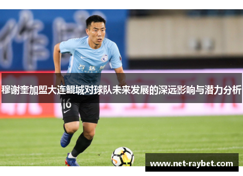 穆谢奎加盟大连鲲城对球队未来发展的深远影响与潜力分析