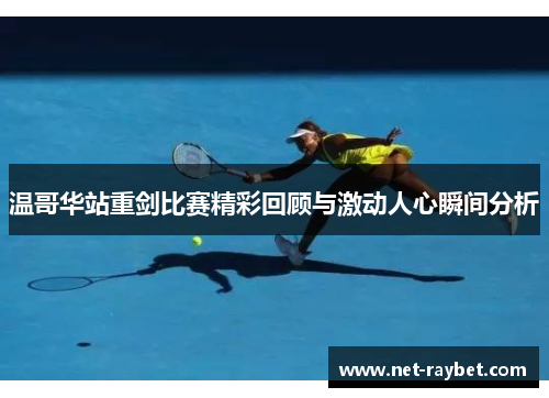 温哥华站重剑比赛精彩回顾与激动人心瞬间分析