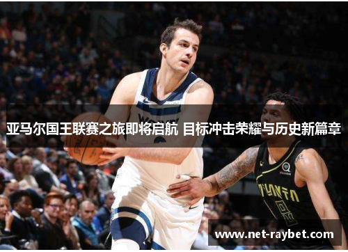 亚马尔国王联赛之旅即将启航 目标冲击荣耀与历史新篇章