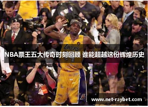 NBA票王五大传奇时刻回顾 谁能超越这份辉煌历史