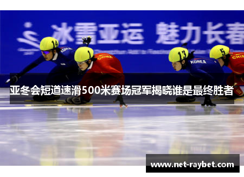 亚冬会短道速滑500米赛场冠军揭晓谁是最终胜者