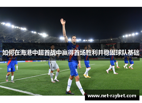 如何在海港中超首战中赢得首场胜利并稳固球队基础