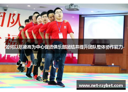 如何以厄德高为中心促进俱乐部团结并提升团队整体协作能力