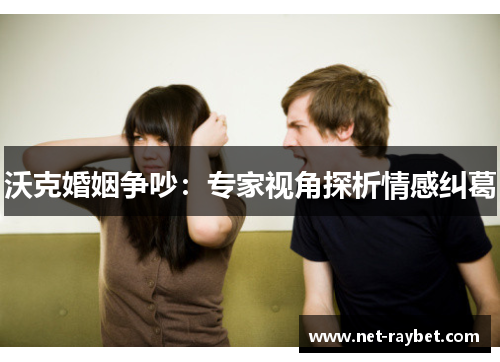 沃克婚姻争吵：专家视角探析情感纠葛