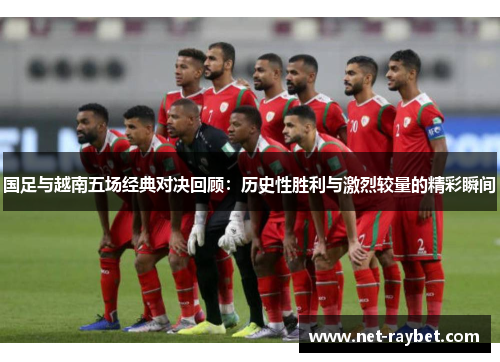 国足与越南五场经典对决回顾：历史性胜利与激烈较量的精彩瞬间
