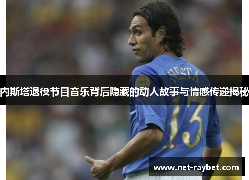内斯塔退役节目音乐背后隐藏的动人故事与情感传递揭秘