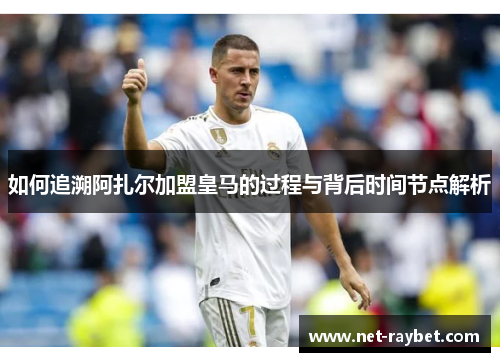 如何追溯阿扎尔加盟皇马的过程与背后时间节点解析