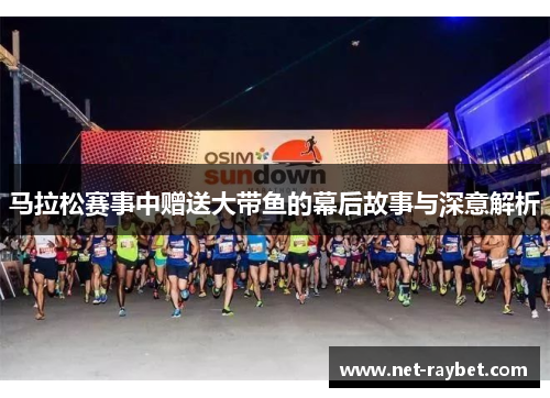 马拉松赛事中赠送大带鱼的幕后故事与深意解析