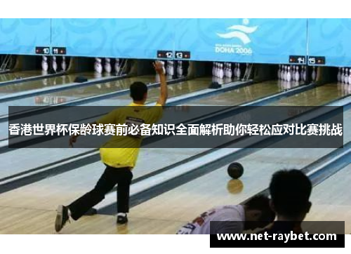 香港世界杯保龄球赛前必备知识全面解析助你轻松应对比赛挑战