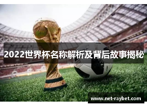 2022世界杯名称解析及背后故事揭秘