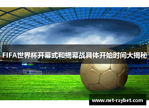 FIFA世界杯开幕式和揭幕战具体开始时间大揭秘