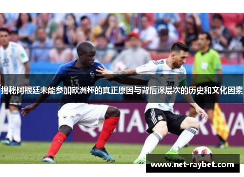 揭秘阿根廷未能参加欧洲杯的真正原因与背后深层次的历史和文化因素