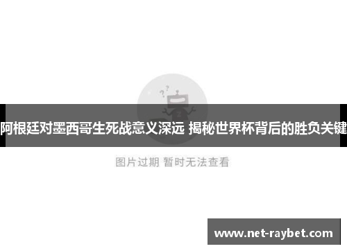 阿根廷对墨西哥生死战意义深远 揭秘世界杯背后的胜负关键
